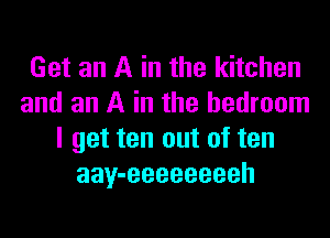 Get an A in the kitchen
and an A in the bedroom
I get ten out of ten
aay-eeeeeeeeh