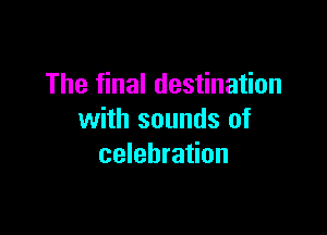 The final destination

with sounds of
celebration