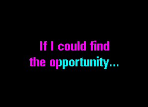 If I could find

the opportunity...