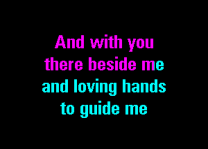 And with you
there beside me

and loving hands
to guide me