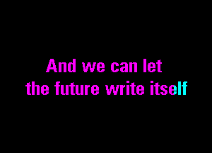 And we can let

the future write itself