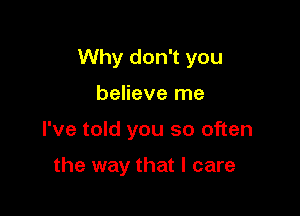 Why don't you

believe me

I've told you so often

the way that I care