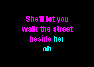 She'll let you
walk the street

beside her
oh