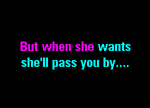 But when she wants

she'll pass you by....