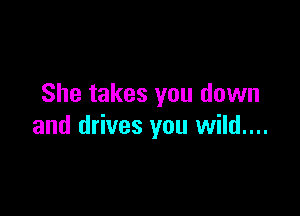 She takes you down

and drives you wild....