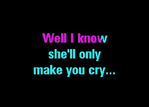 Well I know

she'll only
make you cry...