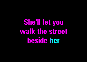 She'll let you

walk the street
beside her