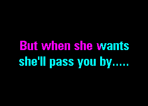 But when she wants

she'll pass you by .....