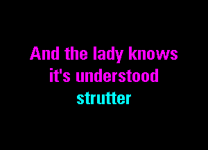 And the lady knows

it's understood
strutter