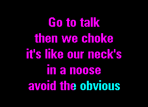 Go to talk
then we choke

it's like our neck's
in a noose
avoid the obvious