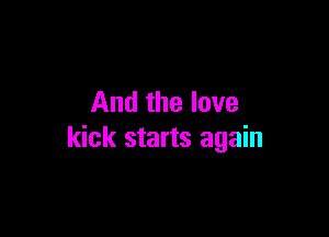 And the love

kick starts again