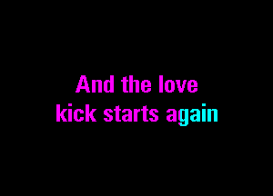 And the love

kick starts again