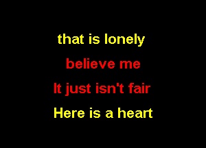 that is lonely

believe me
It just isn't fair

Here is a heart