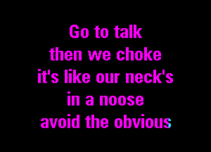 Go to talk
then we choke

it's like our neck's
in a noose
avoid the obvious