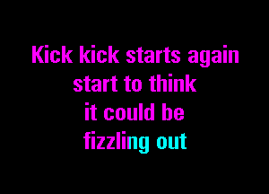 Kick kick starts again
start to think

it could he
fizzling out