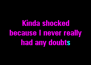 Kinda shocked

because I never really
had any doubts