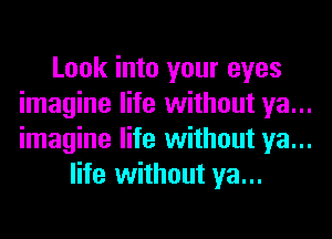 Look into your eyes
imagine life without ya...
imagine life without ya...

life without ya...