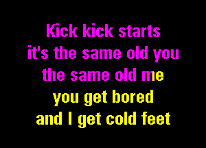 Kick kick starts
it's the same old you

the same old me
you get bored
and I get cold feet