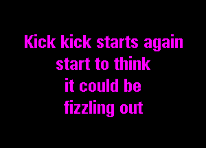 Kick kick starts again
start to think

it could he
fizzling out