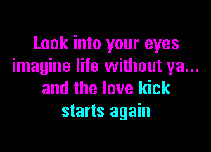 Look into your eyes
imagine life without ya...

and the love kick
starts again