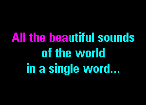 All the beautiful sounds

of the world
in a single word...