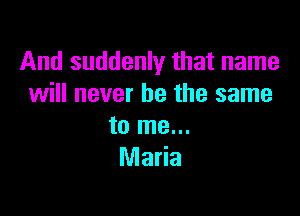 And suddenly that name
will never be the same

to me...
Maria