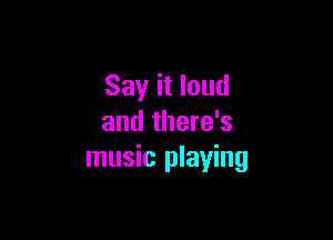 Say it loud

and there's
music playing