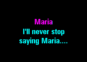 Maria

I'll never stop
saying Maria...