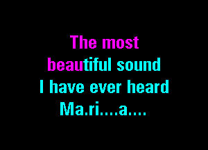 The most
beautiful sound

I have ever heard
Ma.ri....a....