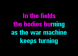 In the fields
the bodies burning

as the war machine
keeps turning