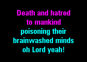 Death and hatred
to mankind

poisoning their
brainwashed minds
oh Lord yeah!