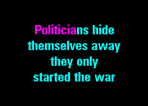 Politicians hide
themselves away

they only
started the war