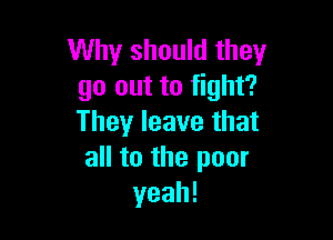 Why should they
go out to fight?

They leave that
all to the poor
yeah!