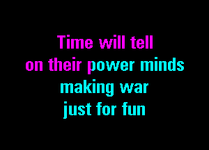 Time will tell
on their power minds

making war
just for fun