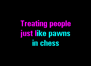 Treating people

just like pawns
in chess