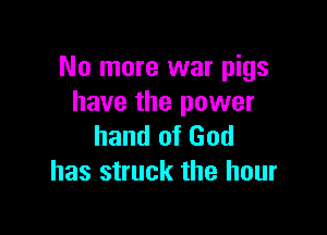 No more war pigs
have the power

hand of God
has struck the hour