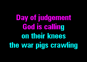 Day of judgement
God is calling

on their knees
the war pigs crawling