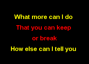 What more can I do
That you can keep

or break

How else can I tell you