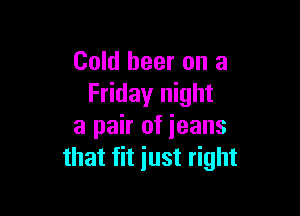 Cold beer on a
Friday night

a pair of ieans
that fit just right