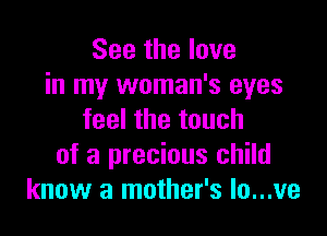 See the love
in my woman's eyes

feel the touch
of a precious child
know a mother's lo...ve