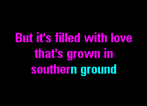 But it's filled with love

that's grown in
southern ground