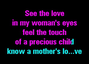 See the love
in my woman's eyes

feel the touch
of a precious child
know a mother's lo...ve