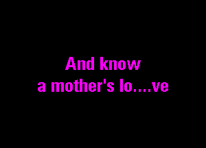 And know

a mother's lo....ve