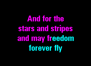 And for the
stars and stripes

and may freedom
forever fly
