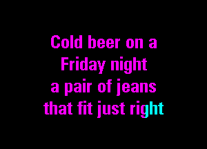 Cold beer on a
Friday night

a pair of ieans
that fit just right