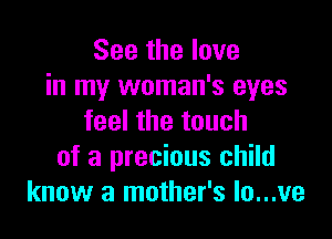 See the love
in my woman's eyes

feel the touch
of a precious child
know a mother's lo...ve