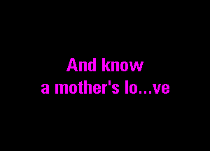 And know

a mother's lo...ve