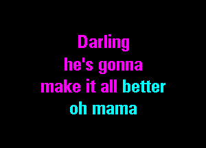 Darling
he's gonna

make it all better
oh mama
