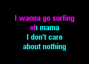 I wanna go surfing
oh mama

I don't care
ahoutnou ng