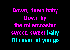 Down. down baby
Down by

the rollercoaster
sweet, sweet babyr
I'll never let you go
